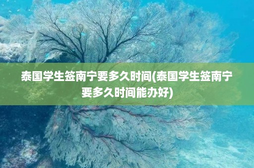 泰国学生签南宁要多久时间(泰国学生签南宁要多久时间能办好)