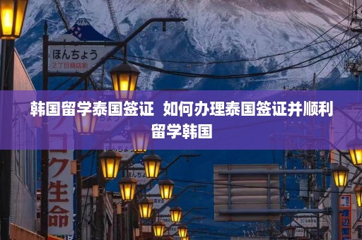 韩国留学泰国签证  如何办理泰国签证并顺利留学韩国