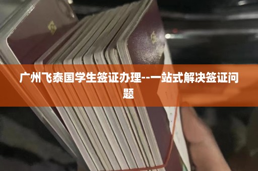 广州飞泰国学生签证办理--一站式解决签证问题  第1张