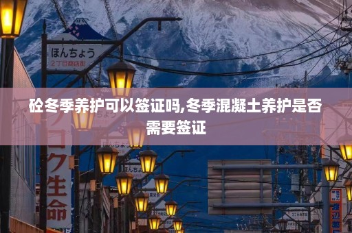 砼冬季养护可以签证吗,冬季混凝土养护是否需要签证