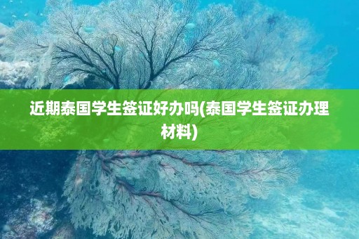 近期泰国学生签证好办吗(泰国学生签证办理材料)