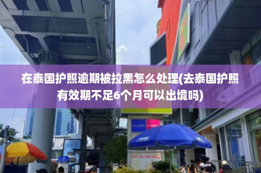 在泰国护照逾期被拉黑怎么处理(去泰国护照有效期不足6个月可以出境吗)  第1张