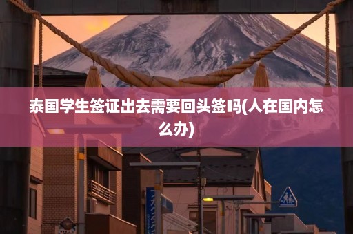 泰国学生签证出去需要回头签吗(人在国内怎么办)