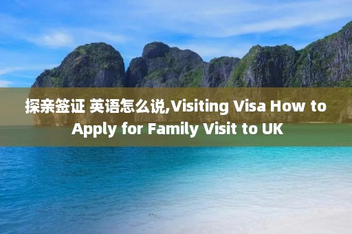 探亲签证 英语怎么说,Visiting Visa How to Apply for Family Visit to UK