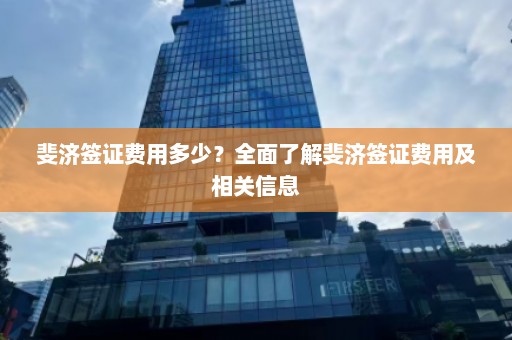 斐济签证费用多少？全面了解斐济签证费用及相关信息