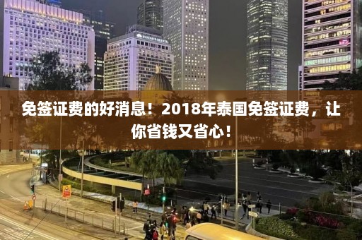 免签证费的好消息！2018年泰国免签证费，让你省钱又省心！