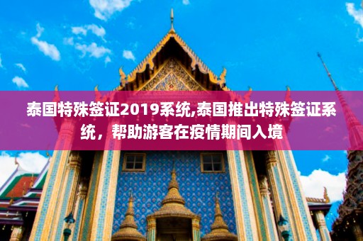 泰国特殊签证2019系统,泰国推出特殊签证系统，帮助游客在疫情期间入境  第1张