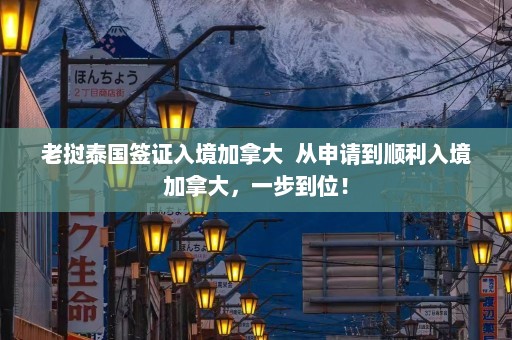 老挝泰国签证入境加拿大  从申请到顺利入境加拿大，一步到位！