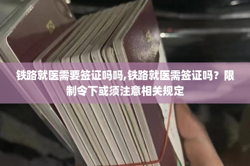 铁路就医需要签证吗吗,铁路就医需签证吗？限制令下或须注意相关规定  第1张