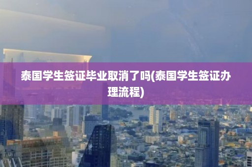 泰国学生签证毕业取消了吗(泰国学生签证办理流程)  第1张