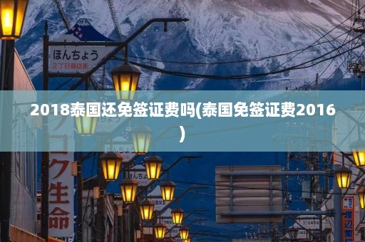 2018泰国还免签证费吗(泰国免签证费2016)  第1张