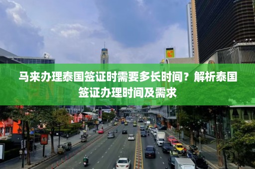 马来办理泰国签证时需要多长时间？解析泰国签证办理时间及需求  第1张