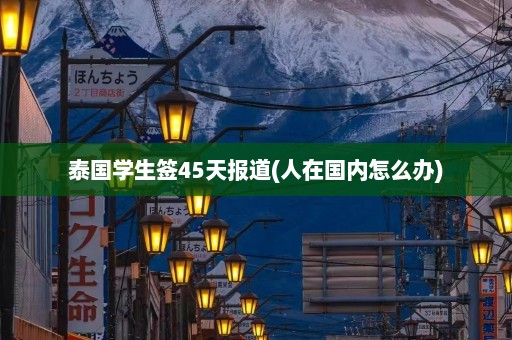 泰国学生签45天报道(人在国内怎么办)