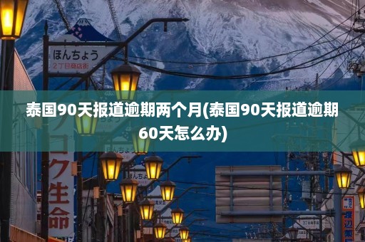 泰国90天报道逾期两个月(泰国90天报道逾期60天怎么办)