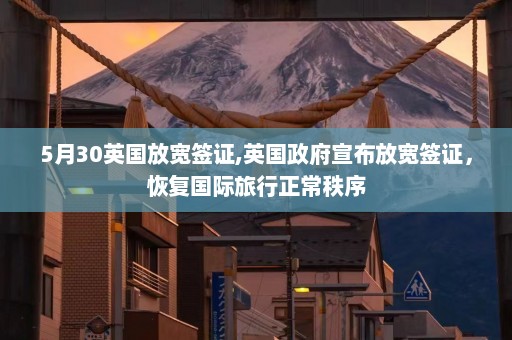 5月30英国放宽签证,英国政府宣布放宽签证，恢复国际旅行正常秩序