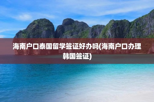 海南户口泰国留学签证好办吗(海南户口办理韩国签证)