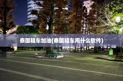 泰国租车加油(泰国租车用什么软件)