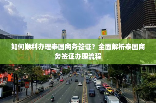 如何顺利办理泰国商务签证？全面解析泰国商务签证办理流程  第1张