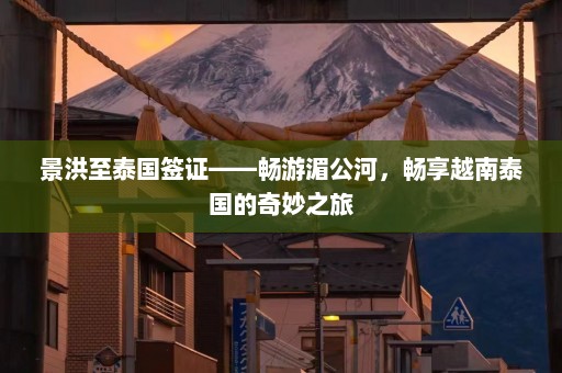 景洪至泰国签证——畅游湄公河，畅享越南泰国的奇妙之旅