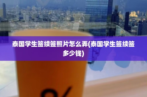 泰国学生签续签照片怎么弄(泰国学生签续签多少钱)  第1张