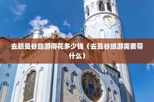 去趟曼谷旅游得花多少钱（去曼谷旅游需要带什么）