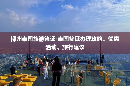 柳州泰国旅游签证-泰国签证办理攻略、优惠活动、旅行建议