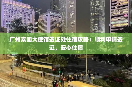 广州泰国大使馆签证处住宿攻略：顺利申请签证，安心住宿