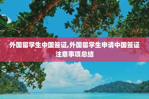 外国留学生中国签证,外国留学生申请中国签证注意事项总结