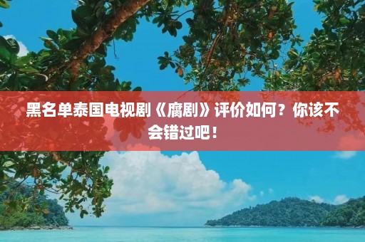 黑名单泰国电视剧《腐剧》评价如何？你该不会错过吧！