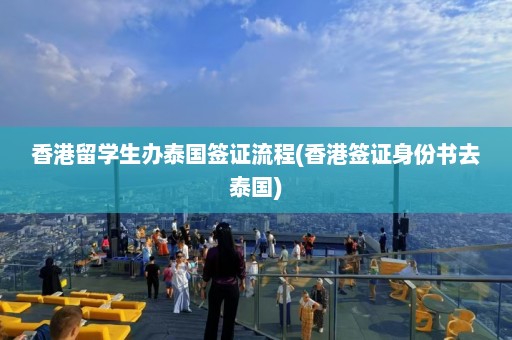 香港留学生办泰国签证流程(香港签证身份书去泰国)