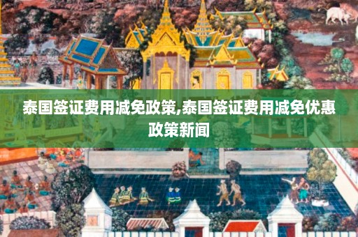 泰国签证费用减免政策,泰国签证费用减免优惠政策新闻  第1张