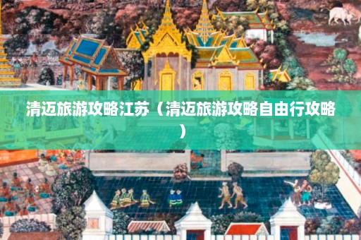 清迈旅游攻略江苏（清迈旅游攻略自由行攻略）  第1张