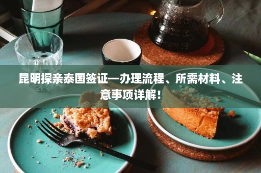 昆明探亲泰国签证—办理流程、所需材料、注意事项详解！