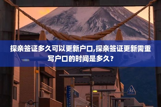 探亲签证多久可以更新户口,探亲签证更新需重写户口的时间是多久？