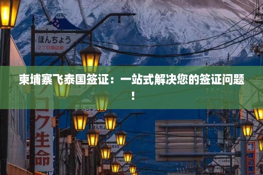 柬埔寨飞泰国签证：一站式解决您的签证问题！