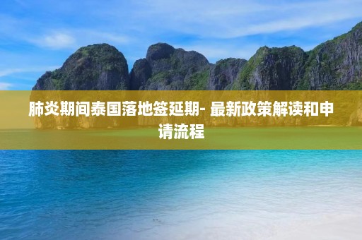 肺炎期间泰国落地签延期- 最新政策解读和申请流程