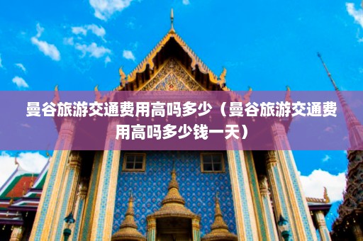 曼谷旅游交通费用高吗多少（曼谷旅游交通费用高吗多少钱一天）