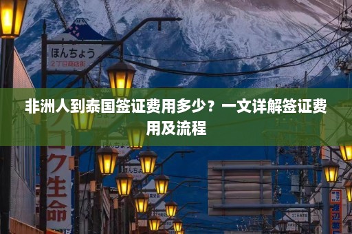 非洲人到泰国签证费用多少？一文详解签证费用及流程