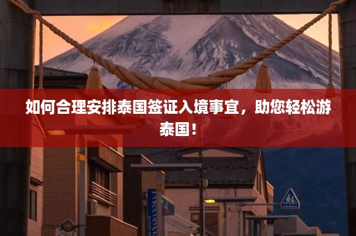 如何合理安排泰国签证入境事宜，助您轻松游泰国！