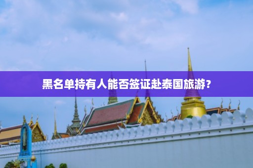 黑名单持有人能否签证赴泰国旅游？