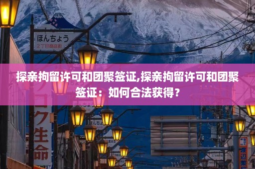 探亲拘留许可和团聚签证,探亲拘留许可和团聚签证：如何合法获得？