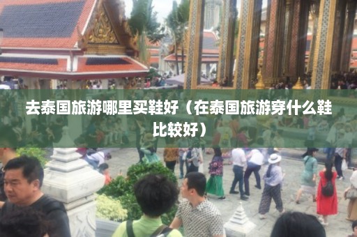 去泰国旅游哪里买鞋好（在泰国旅游穿什么鞋比较好）  第1张