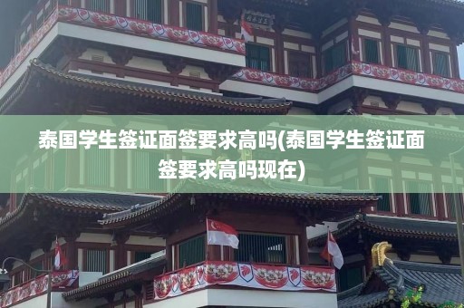 泰国学生签证面签要求高吗(泰国学生签证面签要求高吗现在)