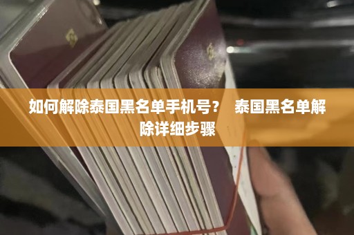 如何解除泰国黑名单手机号？  泰国黑名单解除详细步骤