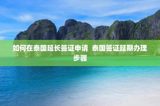 如何在泰国延长签证申请  泰国签证延期办理步骤