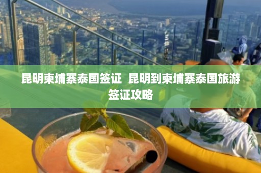 昆明柬埔寨泰国签证  昆明到柬埔寨泰国旅游签证攻略 第1张