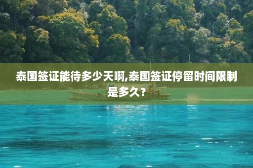 泰国签证能待多少天啊,泰国签证停留时间限制是多久？