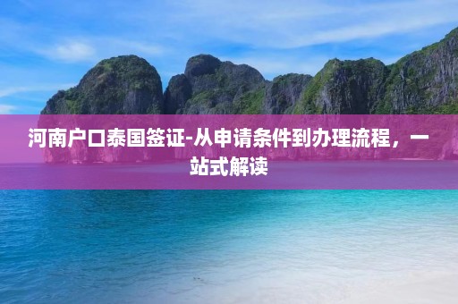 河南户口泰国签证-从申请条件到办理流程，一站式解读