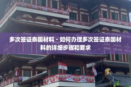 多次签证泰国材料 - 如何办理多次签证泰国材料的详细步骤和要求