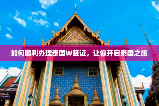 如何顺利办理泰国W签证，让你开启泰国之旅  第1张